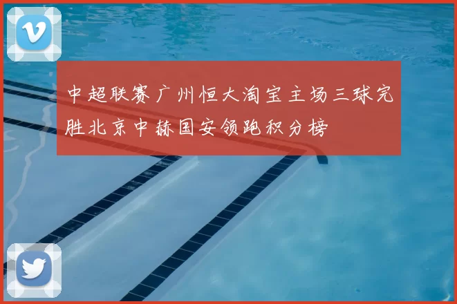 中超联赛广州恒大淘宝主场三球完胜北京中赫国安领跑积分榜