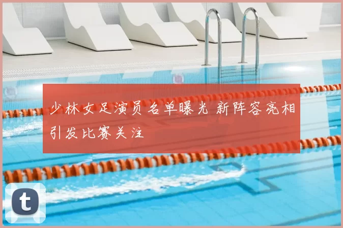 少林女足演员名单曝光 新阵容亮相引发比赛关注