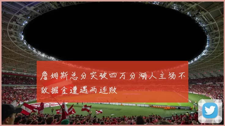 詹姆斯总分突破四万分湖人主场不敌掘金遭遇两连败
