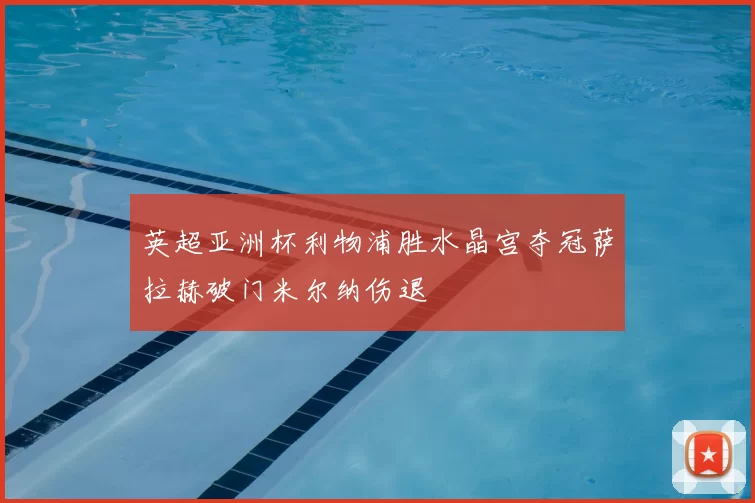 英超亚洲杯利物浦胜水晶宫夺冠萨拉赫破门米尔纳伤退
