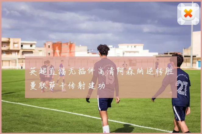 英超直播无插件高清阿森纳逆转胜曼联萨卡传射建功