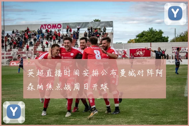 英超直播时间安排公布曼城对阵阿森纳焦点战周日开球