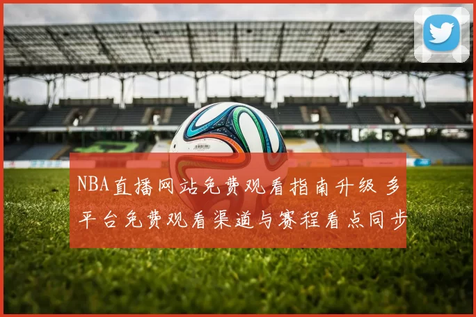 NBA直播网站免费观看指南升级 多平台免费观看渠道与赛程看点同步更新