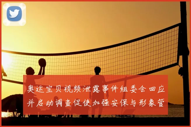 奥运宝贝视频泄露事件组委会回应并启动调查促使加强安保与形象管理