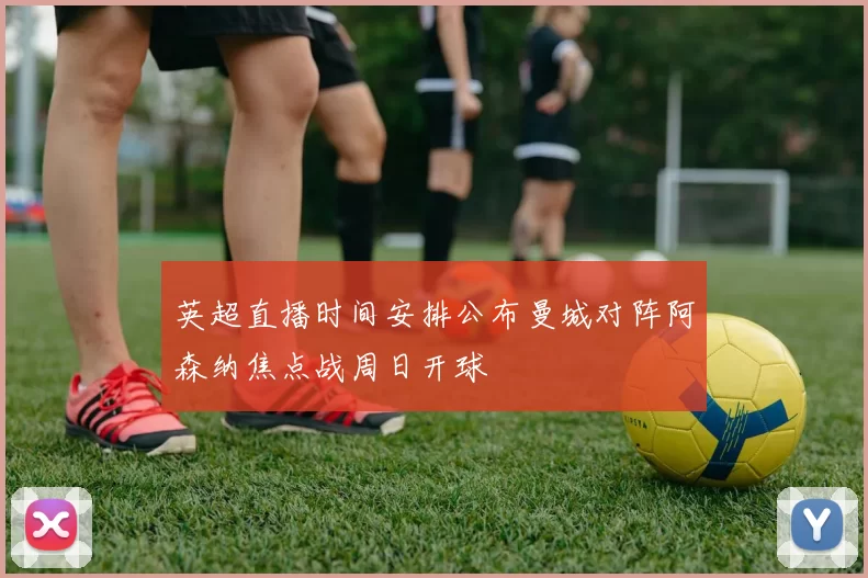 英超直播时间安排公布曼城对阵阿森纳焦点战周日开球